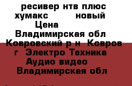 ресивер нтв плюс хумакс 3100s. новый › Цена ­ 6 500 - Владимирская обл., Ковровский р-н, Ковров г. Электро-Техника » Аудио-видео   . Владимирская обл.